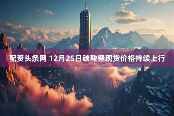 配资头条网 12月25日碳酸锂现货价格持续上行