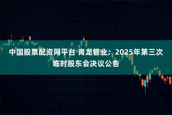 中国股票配资网平台 青龙管业：2025年第三次临时股东会决议公告