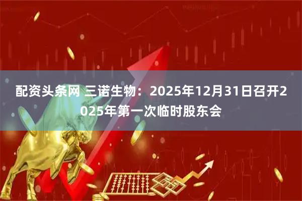 配资头条网 三诺生物：2025年12月31日召开2025年第一次临时股东会