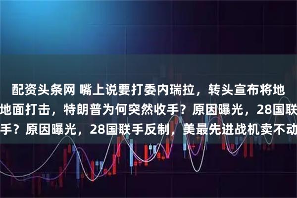 配资头条网 嘴上说要打委内瑞拉,转头宣布将地面打击打哥伦比亚毒贩地面打击,特朗普为何突然收手?原因曝光,28国联手反制,美最先进战机卖不动了