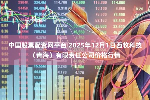 中国股票配资网平台 2025年12月1日西牧科技（青海）有限责任公司价格行情