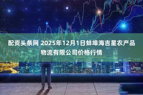 配资头条网 2025年12月1日蚌埠海吉星农产品物流有限公司价格行情