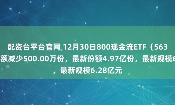 配资台平台官网 12月30日800现金流ETF（563990）份额减少500.00万份，最新份额4.97亿份，最新规模6.28亿元