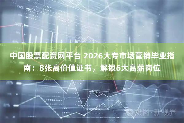 中国股票配资网平台 2026大专市场营销毕业指南：8张高价值证书，解锁6大高薪岗位