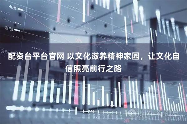 配资台平台官网 以文化滋养精神家园，让文化自信照亮前行之路