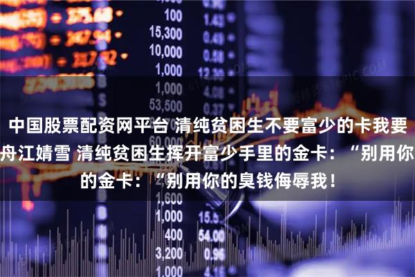 中国股票配资网平台 清纯贫困生不要富少的卡我要了 宋念初陆临舟江婧雪 清纯贫困生挥开富少手里的金卡：“别用你的臭钱侮辱我！