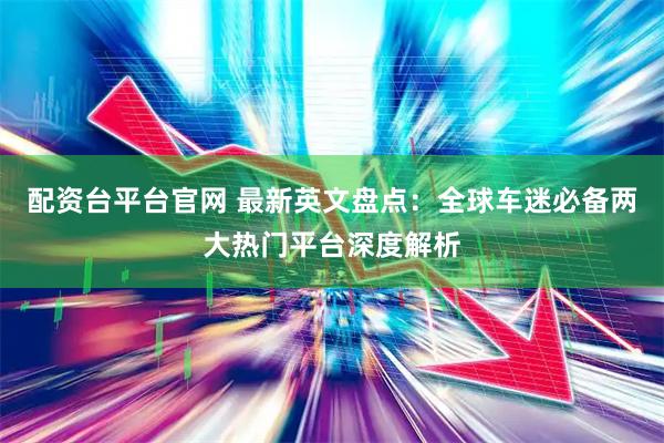 配资台平台官网 最新英文盘点：全球车迷必备两大热门平台深度解析
