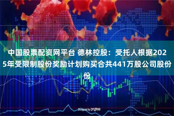 中国股票配资网平台 德林控股：受托人根据2025年受限制股份奖励计划购买合共441万股公司股份