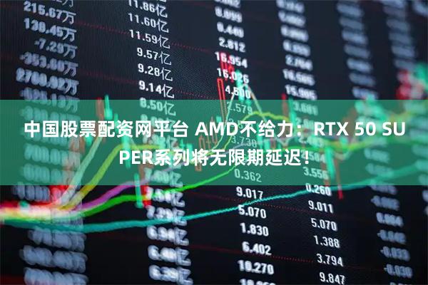 中国股票配资网平台 AMD不给力：RTX 50 SUPER系列将无限期延迟！