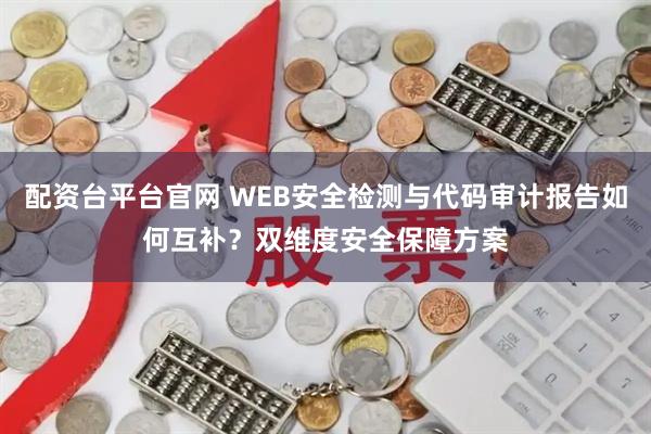 配资台平台官网 WEB安全检测与代码审计报告如何互补？双维度安全保障方案