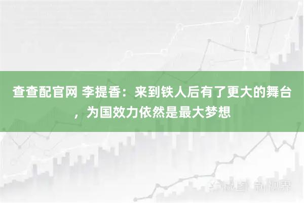 查查配官网 李提香：来到铁人后有了更大的舞台，为国效力依然是最大梦想