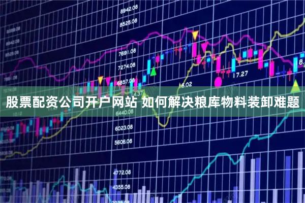股票配资公司开户网站 如何解决粮库物料装卸难题