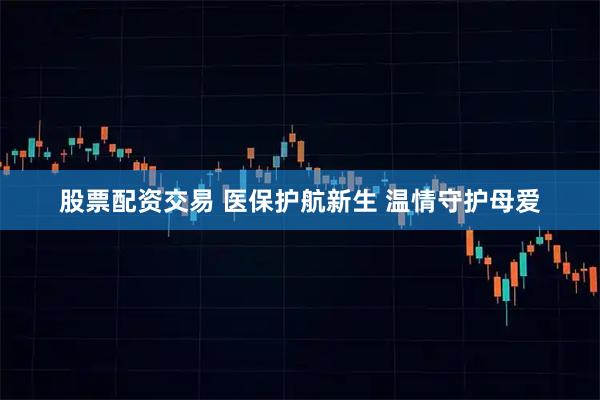 股票配资交易 医保护航新生 温情守护母爱