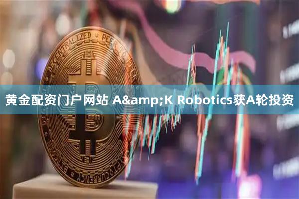 黄金配资门户网站 A&K Robotics获A轮投资