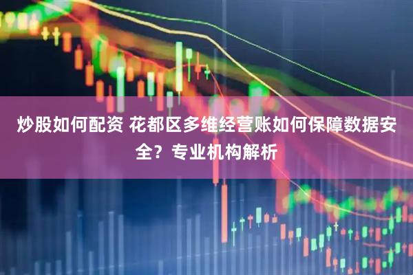 炒股如何配资 花都区多维经营账如何保障数据安全？专业机构解析