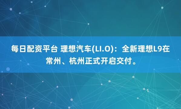 每日配资平台 理想汽车(LI.O)：全新理想L9在常州、杭州正式开启交付。