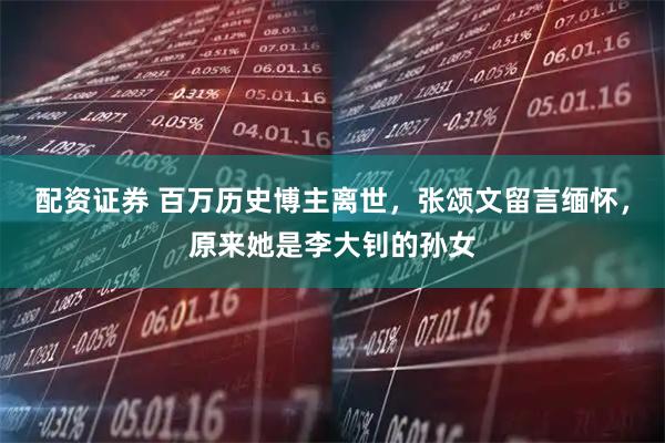 配资证券 百万历史博主离世，张颂文留言缅怀，原来她是李大钊的孙女