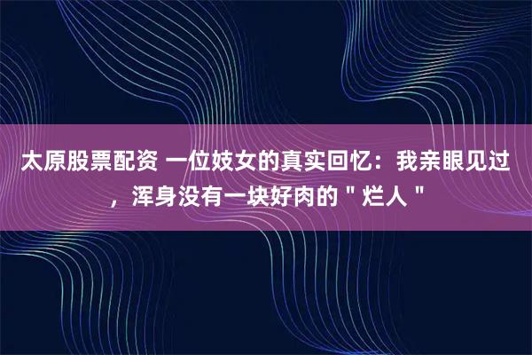 太原股票配资 一位妓女的真实回忆：我亲眼见过，浑身没有一块好肉的＂烂人＂