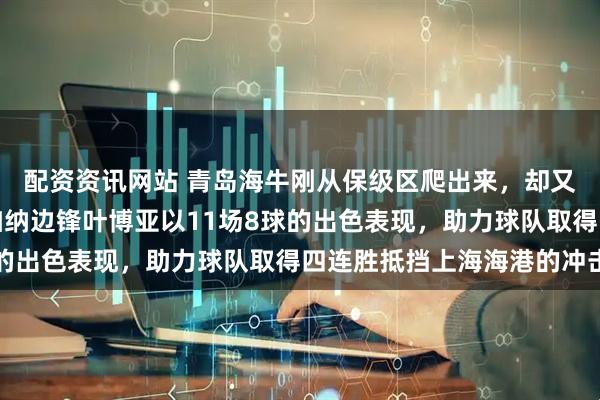 配资资讯网站 青岛海牛刚从保级区爬出来，却又再次面临艰难考验，加纳边锋叶博亚以11场8球的出色表现，助力球队取得四连胜抵挡上海海港的冲击