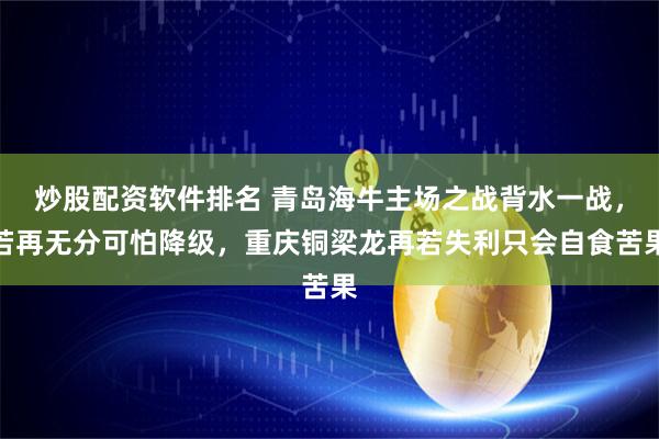 炒股配资软件排名 青岛海牛主场之战背水一战，若再无分可怕降级，重庆铜梁龙再若失利只会自食苦果