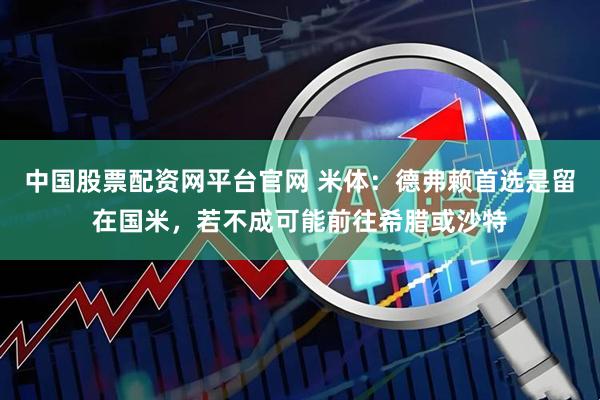 中国股票配资网平台官网 米体：德弗赖首选是留在国米，若不成可能前往希腊或沙特