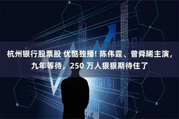 杭州银行股票股 优酷独播! 陈伟霆、曾舜晞主演，九年等待，250 万人狠狠期待住了
