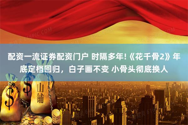 配资一流证券配资门户 时隔多年!《花千骨2》年底定档回归，白子画不变 小骨头彻底换人
