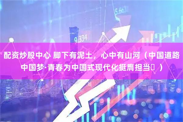 配资炒股中心 脚下有泥土，心中有山河（中国道路中国梦·青春为中国式现代化挺膺担当㊼）