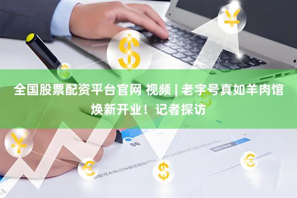 全国股票配资平台官网 视频 | 老字号真如羊肉馆焕新开业！记者探访